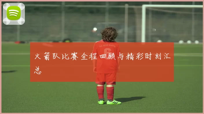 火箭队比赛全程回顾与精彩时刻汇总