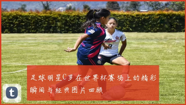 足球明星C罗在世界杯赛场上的精彩瞬间与经典图片回顾