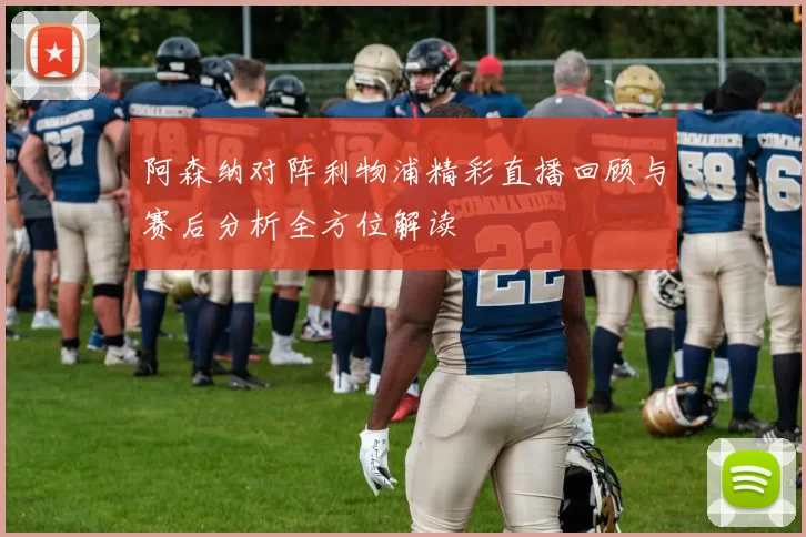 阿森纳对阵利物浦精彩直播回顾与赛后分析全方位解读