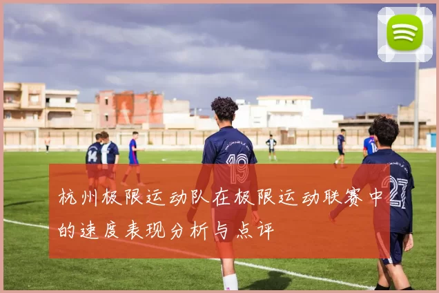 杭州极限运动队在极限运动联赛中的速度表现分析与点评