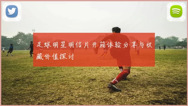 足球明星明信片开箱体验分享与收藏价值探讨