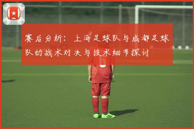 赛后分析：上海足球队与成都足球队的战术对决与技术细节探讨