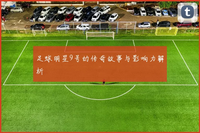 足球明星9号的传奇故事与影响力解析