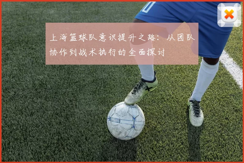 上海篮球队意识提升之路：从团队协作到战术执行的全面探讨