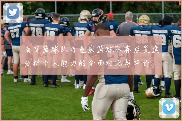 南京篮球队与重庆篮球队赛后复盘分析个人能力的全面对比与评价
