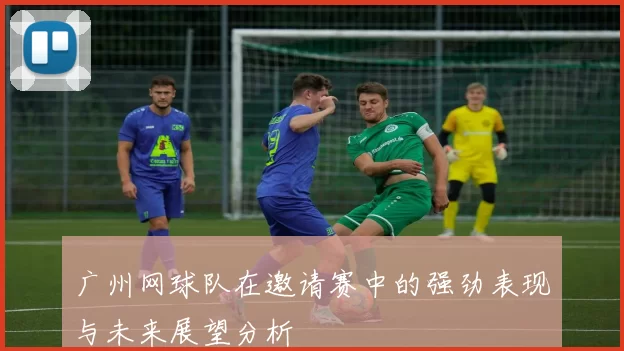 广州网球队在邀请赛中的强劲表现与未来展望分析