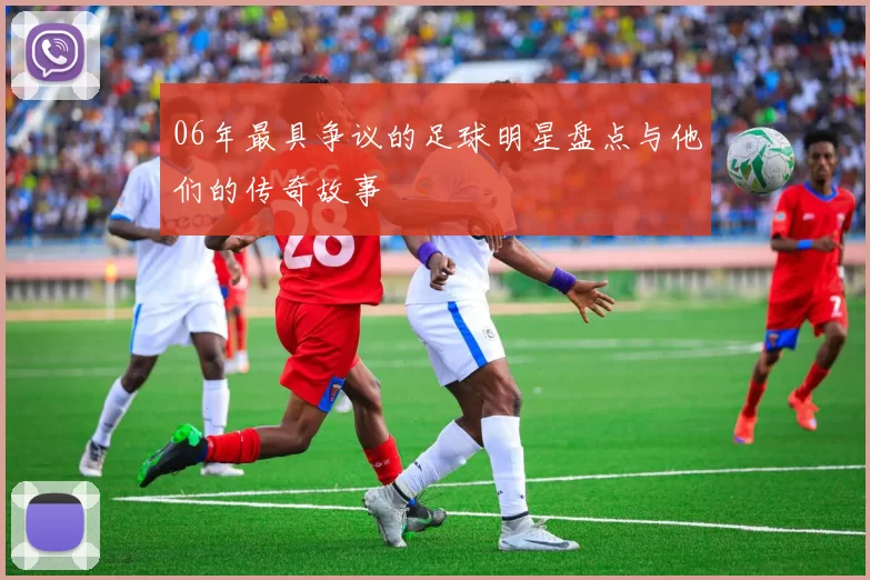 06年最具争议的足球明星盘点与他们的传奇故事