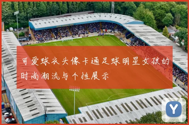可爱球衣头像卡通足球明星女孩的时尚潮流与个性展示