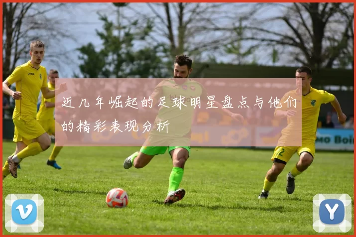 近几年崛起的足球明星盘点与他们的精彩表现分析