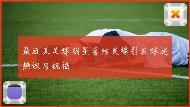 最近某足球明星喜结良缘引发球迷热议与祝福