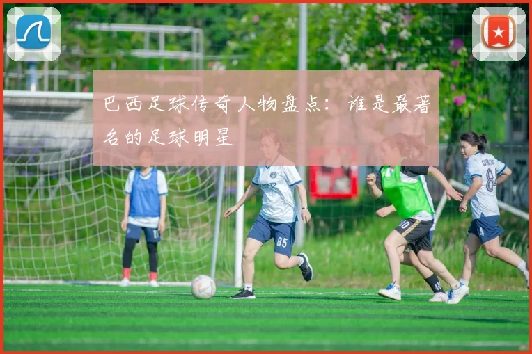 巴西足球传奇人物盘点：谁是最著名的足球明星