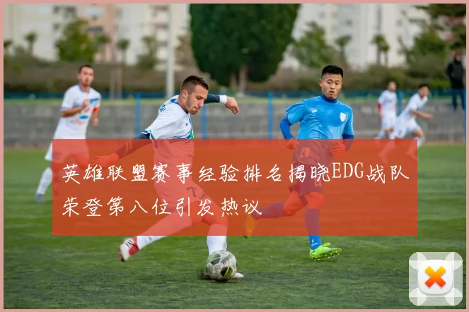 英雄联盟赛事经验排名揭晓EDG战队荣登第八位引发热议
