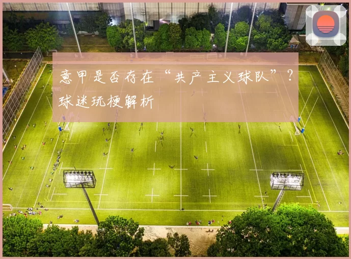 意甲是否存在“共产主义球队”？球迷玩梗解析