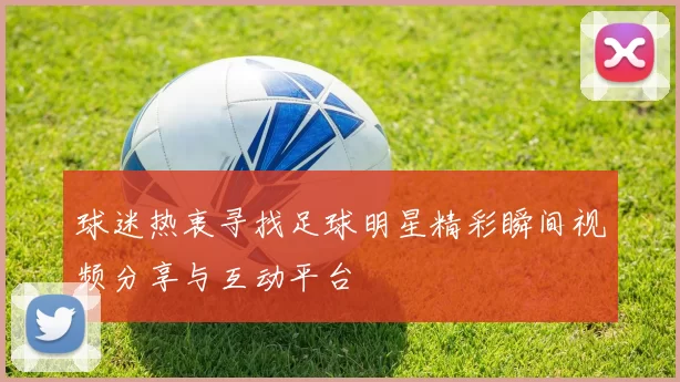 球迷热衷寻找足球明星精彩瞬间视频分享与互动平台