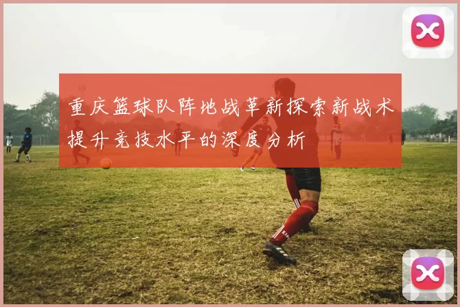 重庆篮球队阵地战革新探索新战术提升竞技水平的深度分析