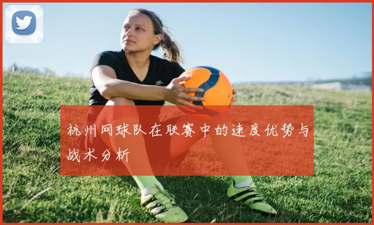 杭州网球队在联赛中的速度优势与战术分析