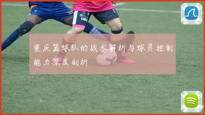 重庆篮球队的战术解析与球员控制能力深度剖析