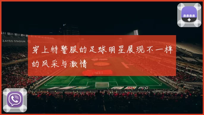 穿上特警服的足球明星展现不一样的风采与激情
