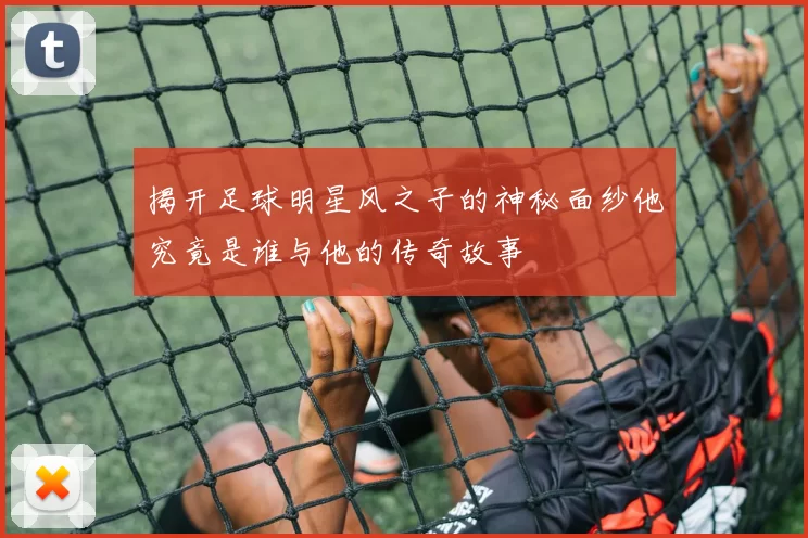 揭开足球明星风之子的神秘面纱他究竟是谁与他的传奇故事