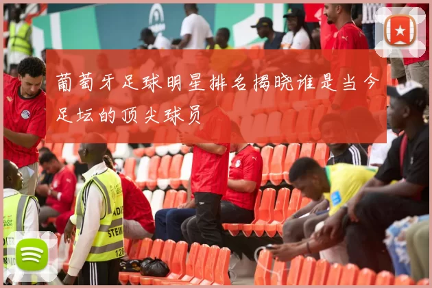 葡萄牙足球明星排名揭晓谁是当今足坛的顶尖球员