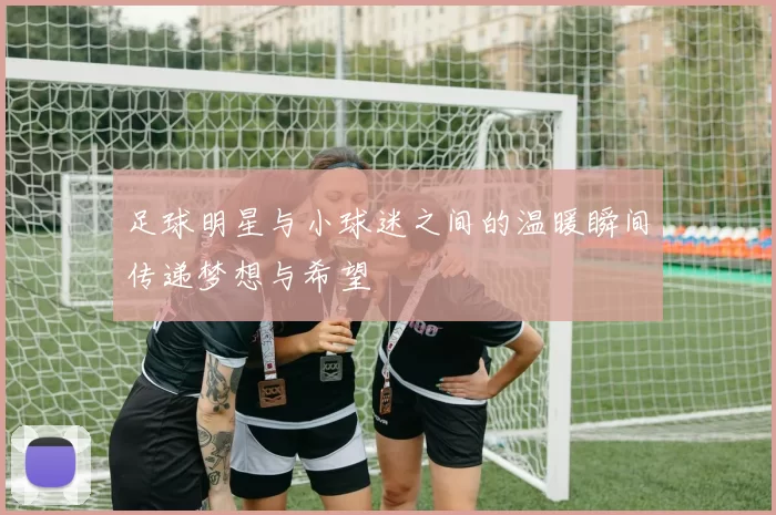 足球明星与小球迷之间的温暖瞬间传递梦想与希望