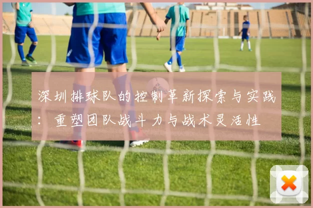深圳排球队的控制革新探索与实践：重塑团队战斗力与战术灵活性
