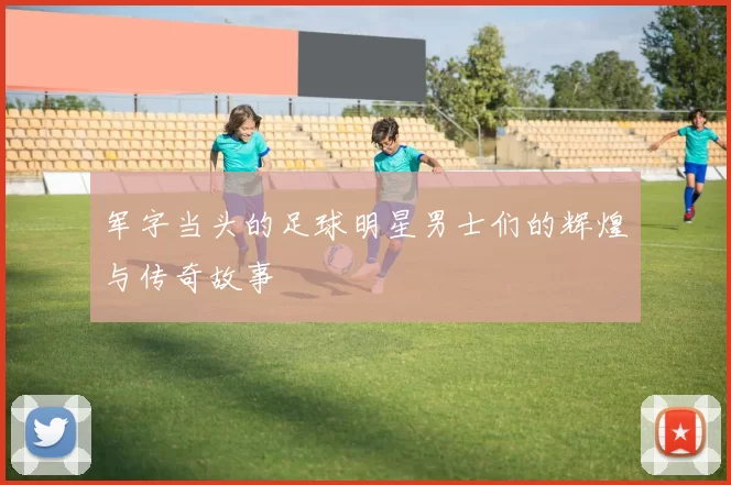 军字当头的足球明星男士们的辉煌与传奇故事