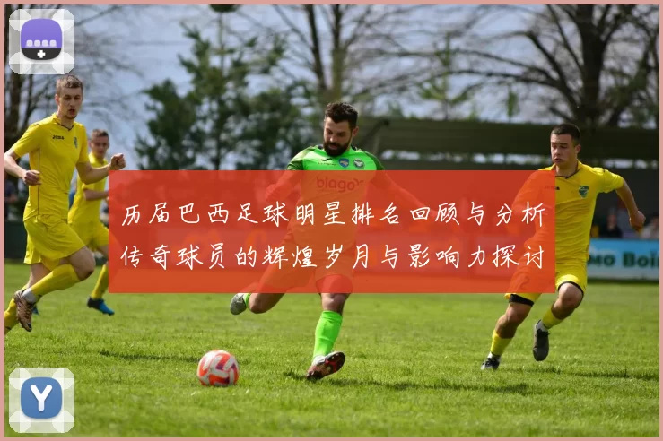 历届巴西足球明星排名回顾与分析传奇球员的辉煌岁月与影响力探讨