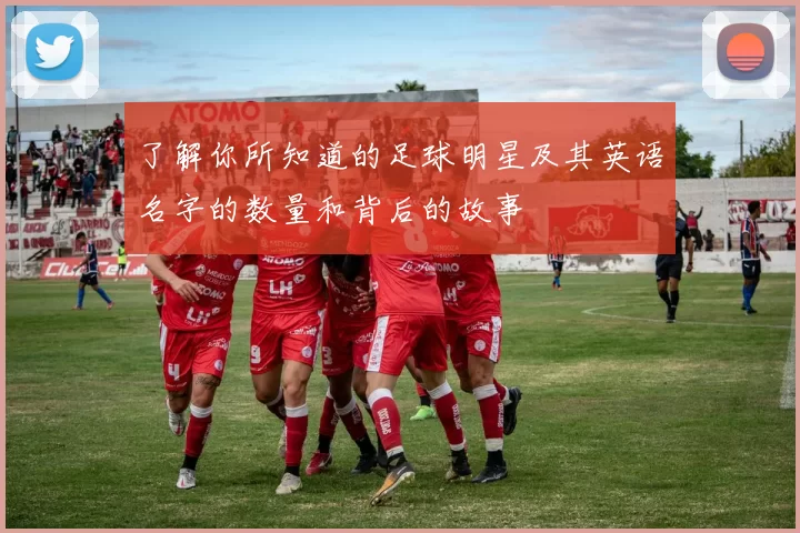 了解你所知道的足球明星及其英语名字的数量和背后的故事