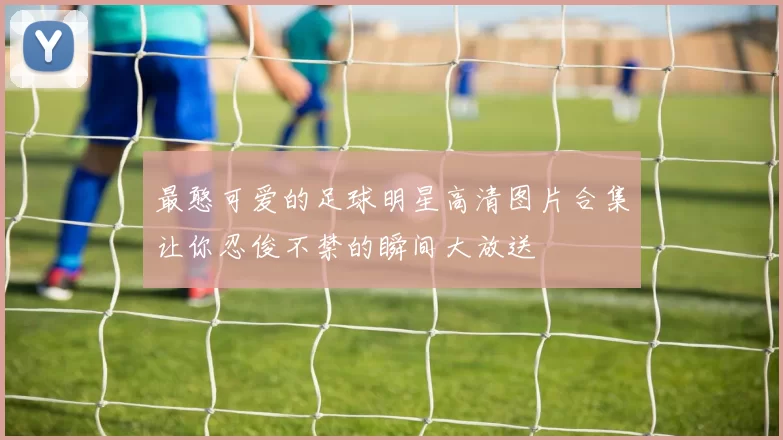最憨可爱的足球明星高清图片合集让你忍俊不禁的瞬间大放送
