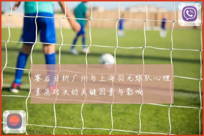 赛后分析广州与上海羽毛球队心理素质对决的关键因素与影响