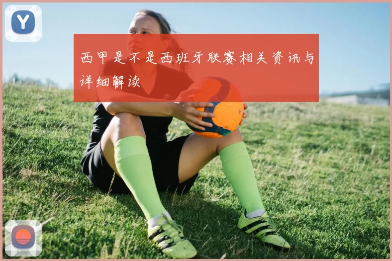 西甲是不是西班牙联赛相关资讯与详细解读