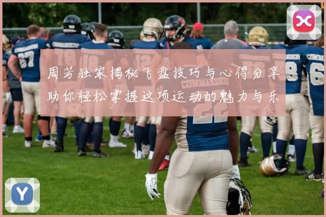 周芳独家揭秘飞盘技巧与心得分享助你轻松掌握这项运动的魅力与乐趣