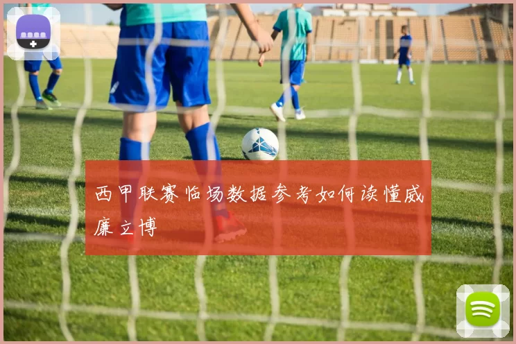 西甲联赛临场数据参考如何读懂威廉立博