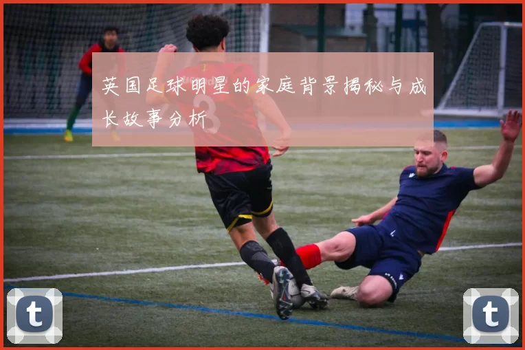 英国足球明星的家庭背景揭秘与成长故事分析