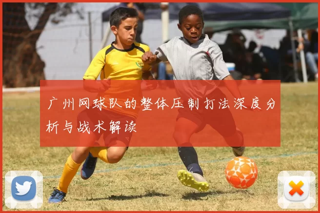 广州网球队的整体压制打法深度分析与战术解读