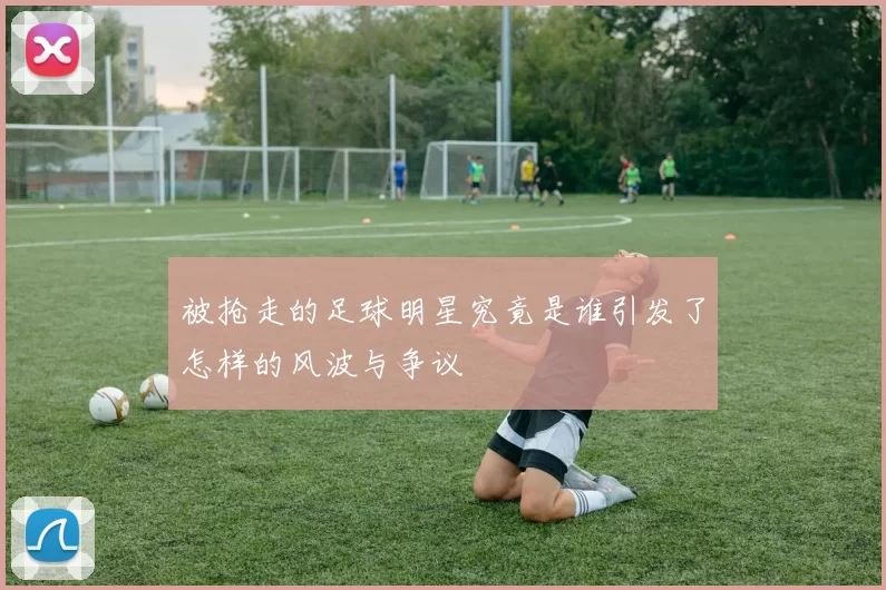 被抢走的足球明星究竟是谁引发了怎样的风波与争议