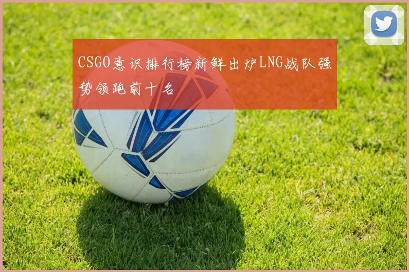 CSGO意识排行榜新鲜出炉LNG战队强势领跑前十名