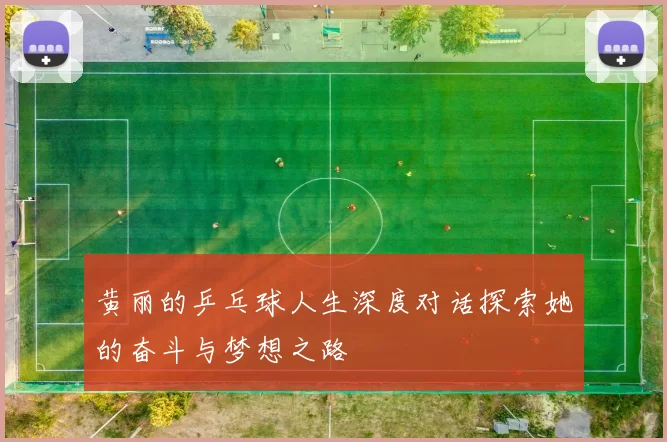 黄丽的乒乓球人生深度对话探索她的奋斗与梦想之路