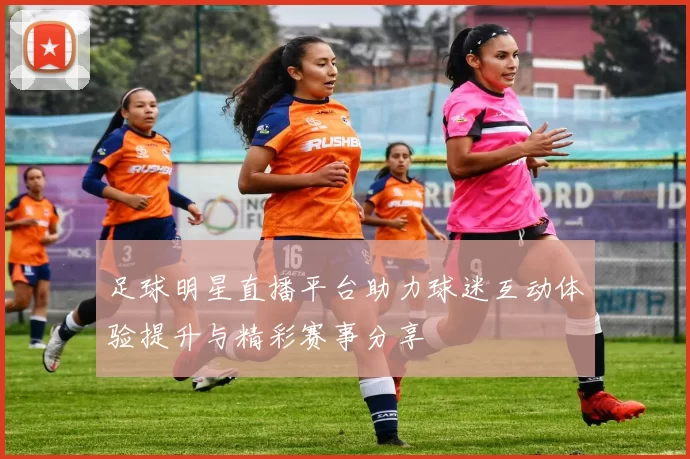 足球明星直播平台助力球迷互动体验提升与精彩赛事分享