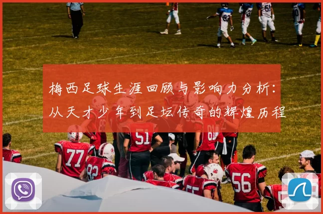 梅西足球生涯回顾与影响力分析：从天才少年到足坛传奇的辉煌历程
