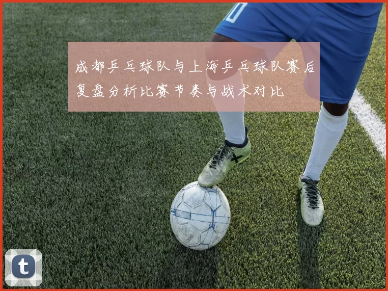 成都乒乓球队与上海乒乓球队赛后复盘分析比赛节奏与战术对比