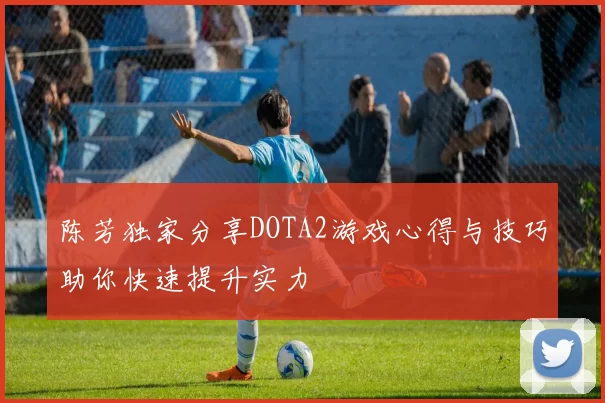 陈芳独家分享DOTA2游戏心得与技巧助你快速提升实力