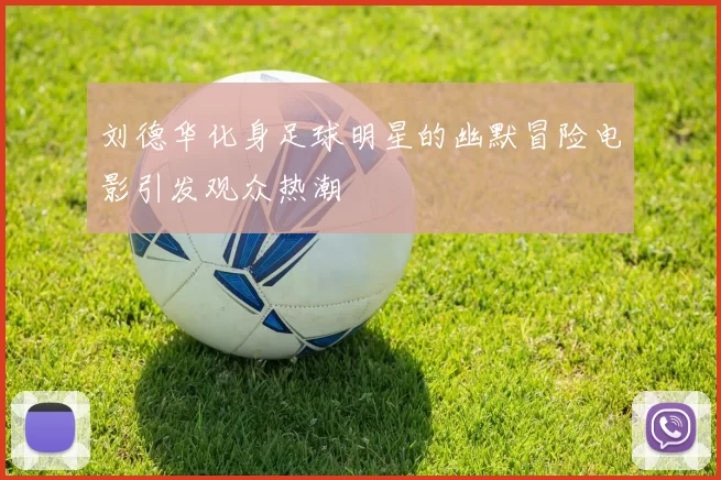 刘德华化身足球明星的幽默冒险电影引发观众热潮