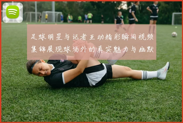 足球明星与记者互动精彩瞬间视频集锦展现球场外的真实魅力与幽默风采
