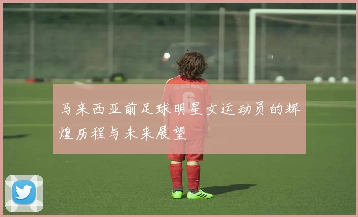 马来西亚前足球明星女运动员的辉煌历程与未来展望