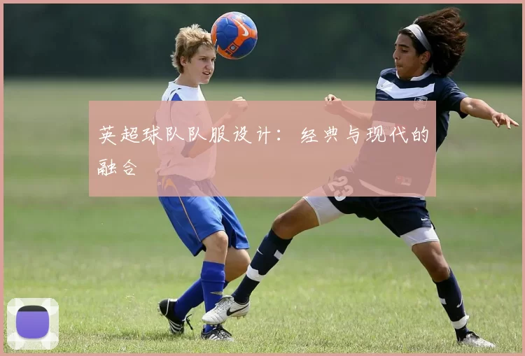 英超球队队服设计：经典与现代的融合