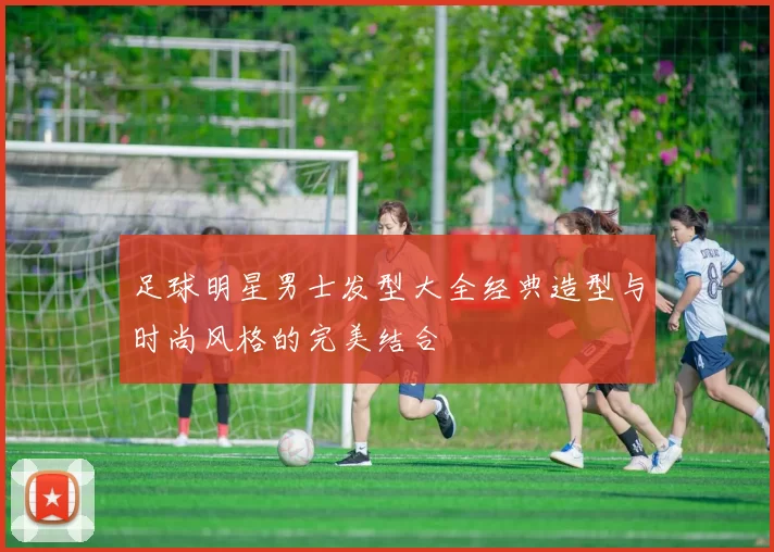 足球明星男士发型大全经典造型与时尚风格的完美结合