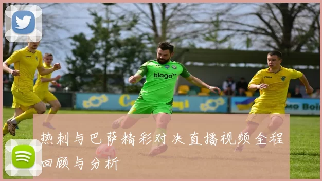 热刺与巴萨精彩对决直播视频全程回顾与分析