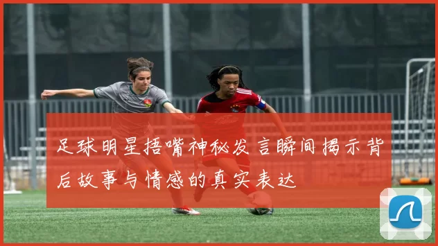 足球明星捂嘴神秘发言瞬间揭示背后故事与情感的真实表达